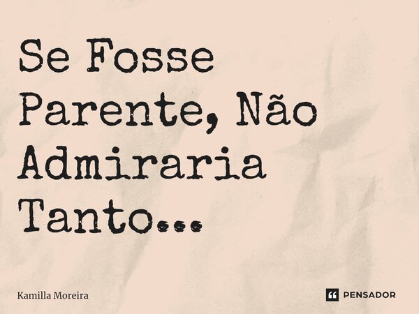 ⁠Se Fosse Parente, Não Admiraria Tanto...... Frase de Kamilla Moreira.