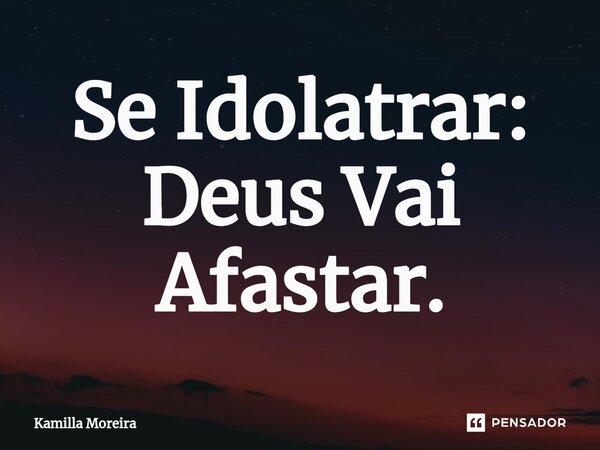 ⁠Se Idolatrar: Deus Vai Afastar.... Frase de Kamilla Moreira.