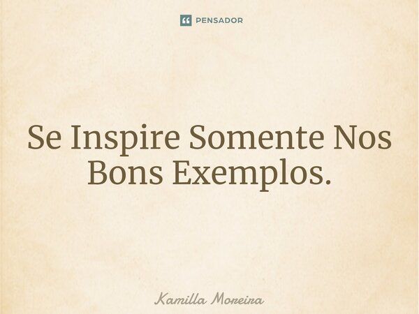 ⁠Se Inspire Somente Nos Bons Exemplos.... Frase de Kamilla Moreira.