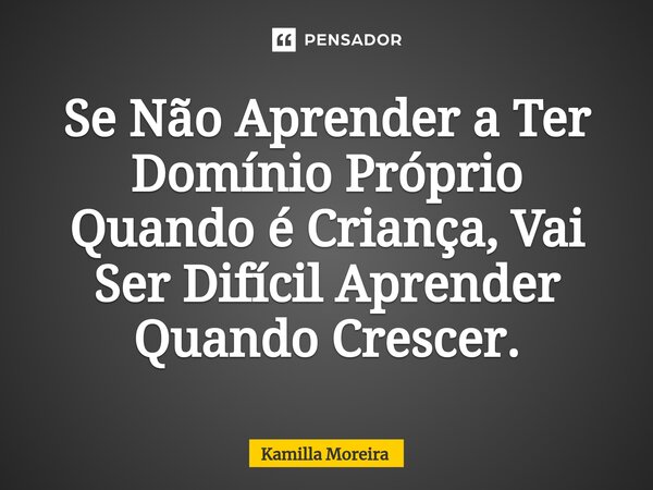 Se Não Aprender a Ter Domínio Próprio Quando é Criança, Vai Ser Difícil Aprender Quando Crescer.... Frase de Kamilla Moreira.