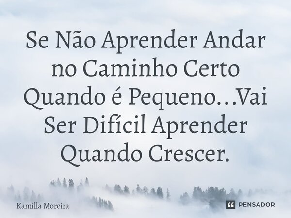 Se Não Aprender Andar no Caminho Certo ⁠Quando é Pequeno...Vai Ser Difícil Aprender Quando Crescer.... Frase de Kamilla Moreira.