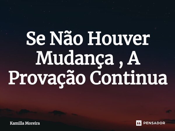 Se Não Houver Mudança , A Provação Continua... Frase de Kamilla Moreira.