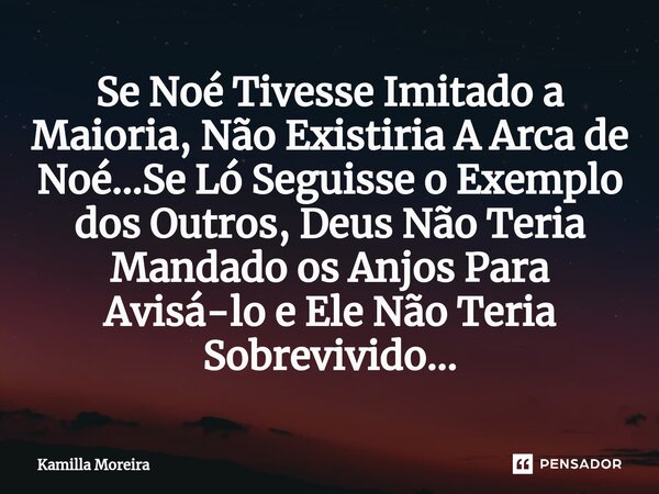 ⁠Se Noé Tivesse Imitado a Maioria, Não Existiria A Arca de Noé...Se Ló Seguisse o Exemplo dos Outros, Deus Não Teria Mandado os Anjos Para Avisá-lo e Ele Não Te... Frase de Kamilla Moreira.