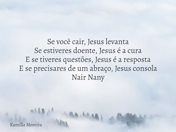 Se você cair, Jesus levanta Se estiveres doente, Jesus é a cura E se tiveres questões, Jesus é a resposta E se precisares de um abraço, Jesus consola Nair Nany... Frase de Kamilla Moreira.