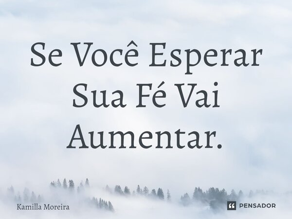 Se Você Esperar Sua Fé Vai Aumentar.... Frase de Kamilla Moreira.