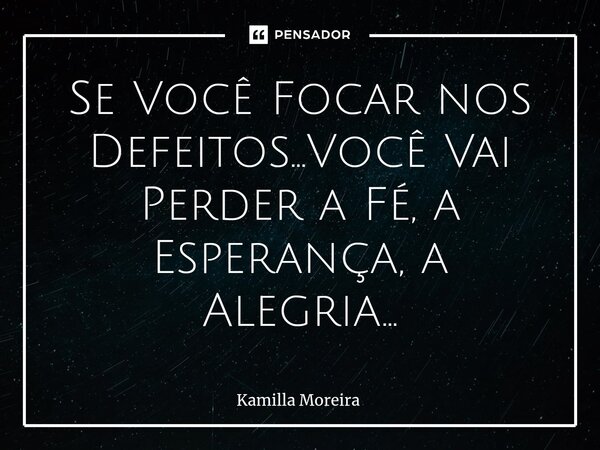 ⁠Se Você Focar nos Defeitos...Você Vai Perder a Fé, a Esperança, a Alegria...... Frase de Kamilla Moreira.
