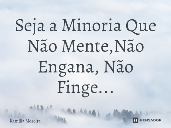 Seja a Minoria Que Não Mente,Não Engana, Não Finge...... Frase de Kamilla Moreira.