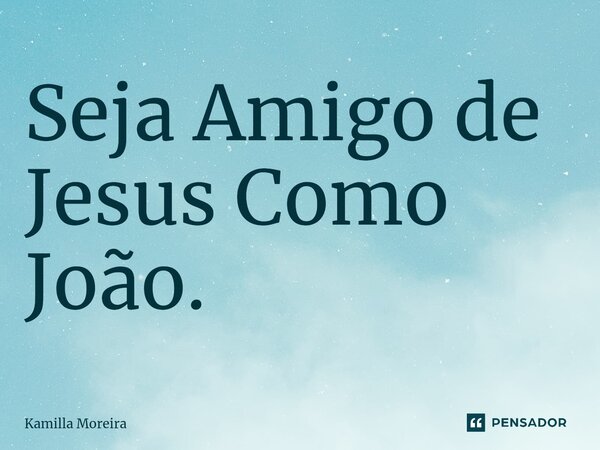 ⁠Seja Amigo de Jesus Como João.... Frase de Kamilla Moreira.