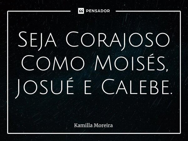 Seja Corajoso Como Moisés, Josué e Calebe.⁠... Frase de Kamilla Moreira.