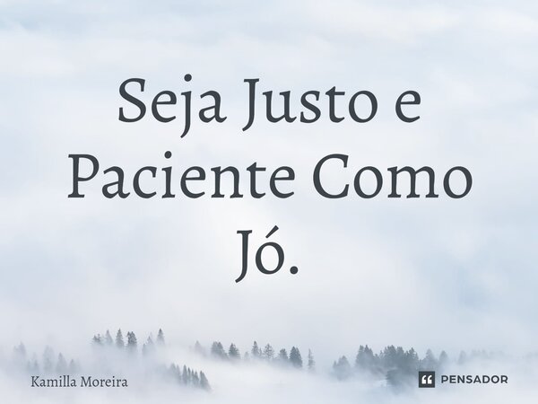 ⁠Seja Justo e Paciente Como Jó.... Frase de Kamilla Moreira.