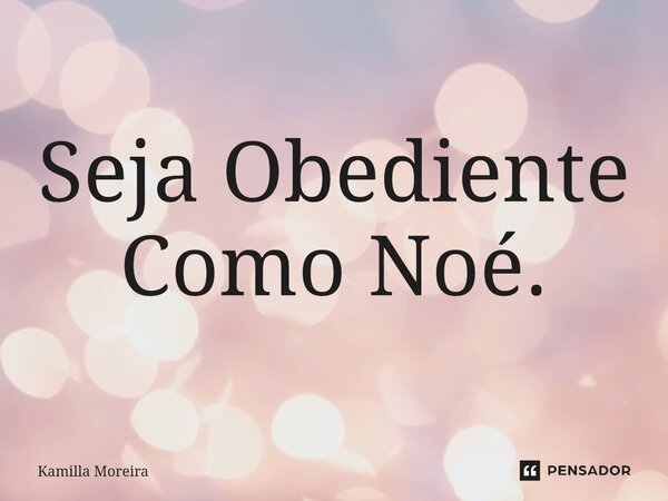 ⁠Seja Obediente Como Noé.... Frase de Kamilla Moreira.