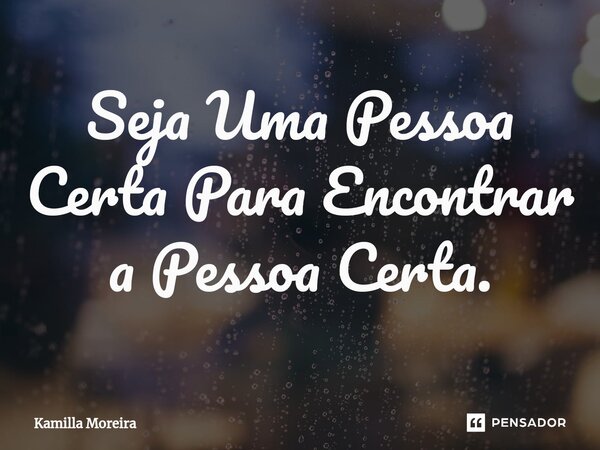 ⁠Seja Uma Pessoa Certa Para Encontrar a Pessoa Certa.... Frase de Kamilla Moreira.