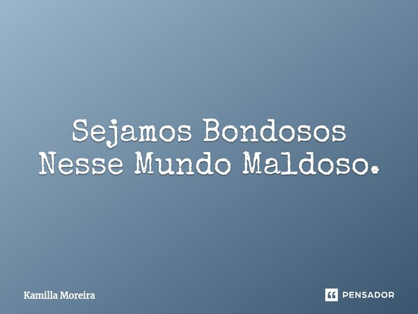 Sejamos Bondosos Nesse Mundo Maldoso.... Frase de Kamilla Moreira.