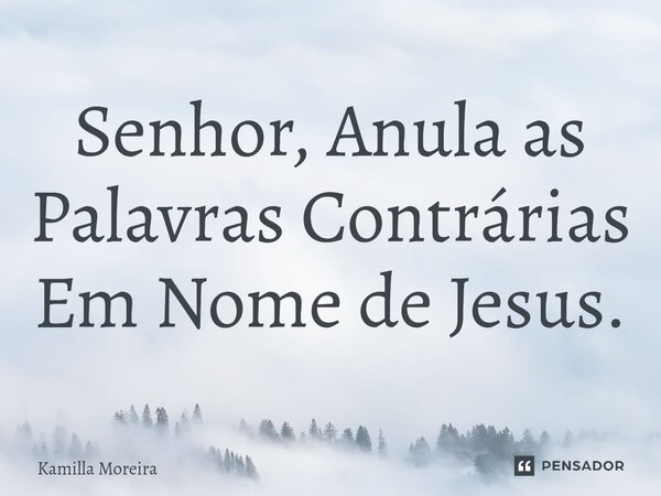 ⁠Senhor, Anula as Palavras Contrárias Em Nome de Jesus.... Frase de Kamilla Moreira.