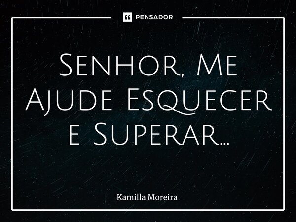 ⁠Senhor, Me Ajude Esquecer e Superar...... Frase de Kamilla Moreira.