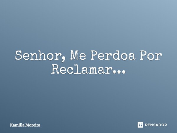⁠Senhor, Me Perdoa Por Reclamar...... Frase de Kamilla Moreira.