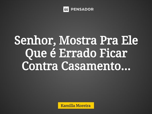 Senhor, Mostra Pra Ele Que é Errado Ficar Contra Casamento...... Frase de Kamilla Moreira.
