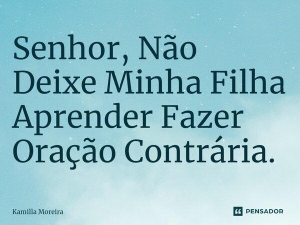 ⁠Senhor, Não Deixe Minha Filha Aprender Fazer Oração Contrária.... Frase de Kamilla Moreira.