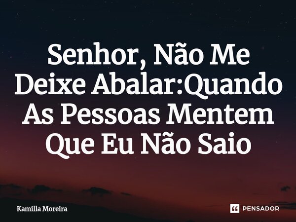 ⁠Senhor, Não Me Deixe Abalar:Quando As Pessoas Mentem Que Eu Não Saio... Frase de Kamilla Moreira.