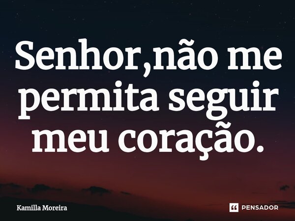 ⁠Senhor,não me permita seguir meu coração.... Frase de Kamilla Moreira.