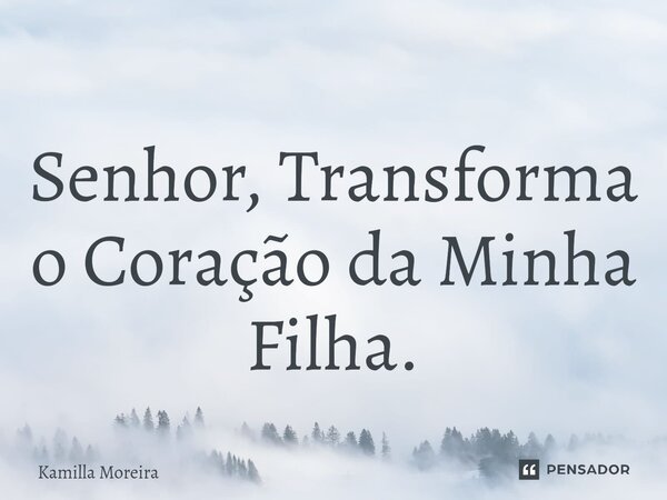 ⁠Senhor, Transforma o Coração da Minha Filha.... Frase de Kamilla Moreira.