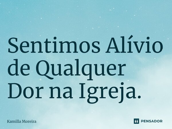⁠Sentimos Alívio de Qualquer Dor na Igreja.... Frase de Kamilla Moreira.