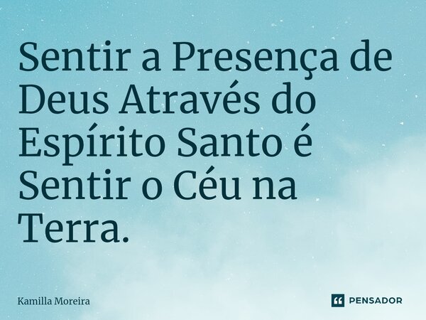 ⁠Sentir a Presença de Deus Através do Espírito Santo é Sentir o Céu na Terra.... Frase de Kamilla Moreira.