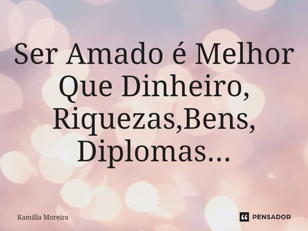 ⁠Ser Amado é Melhor Que Dinheiro, Riquezas,Bens, Diplomas...... Frase de Kamilla Moreira.