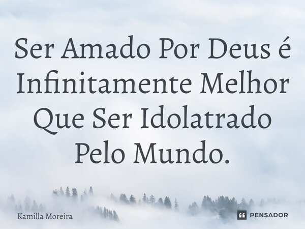 ⁠Ser Amado Por Deus é Infinitamente Melhor Que Ser Idolatrado Pelo Mundo.... Frase de Kamilla Moreira.