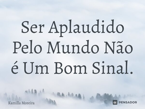 ⁠Ser Aplaudido Pelo Mundo Não é Um Bom Sinal.... Frase de Kamilla Moreira.