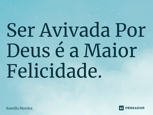 ⁠Ser Avivada Por Deus é a Maior Felicidade.... Frase de Kamilla Moreira.