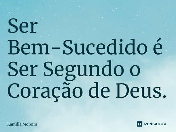 ⁠Ser Bem-Sucedido é Ser Segundo o Coração de Deus.⁠... Frase de Kamilla Moreira.