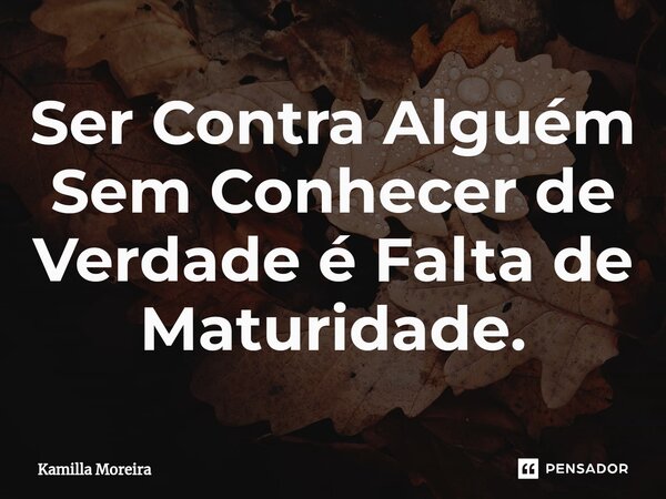 ⁠Ser Contra Alguém Sem Conhecer de Verdade é Falta de Maturidade.... Frase de Kamilla Moreira.