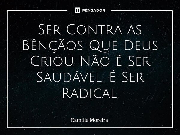 ⁠Ser Contra as Bênçãos Que Deus Criou Não é Ser Saudável. É Ser Radical.... Frase de Kamilla Moreira.