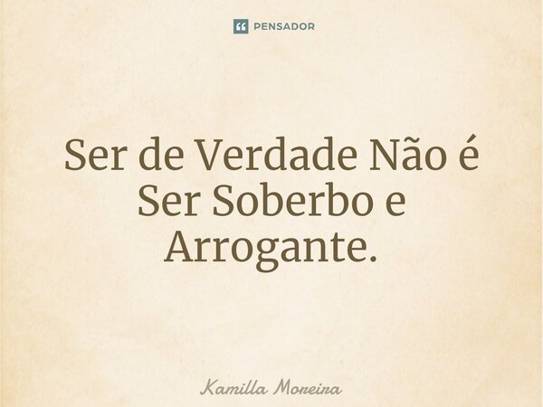 ⁠Ser de Verdade Não é Ser Soberbo e Arrogante.... Frase de Kamilla Moreira.