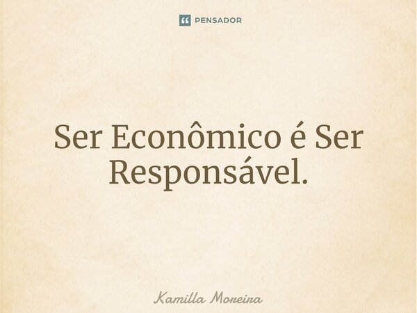 ⁠Ser Econômico é Ser Responsável.... Frase de Kamilla Moreira.