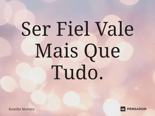 ⁠Ser Fiel Vale Mais Que Tudo.... Frase de Kamilla Moreira.