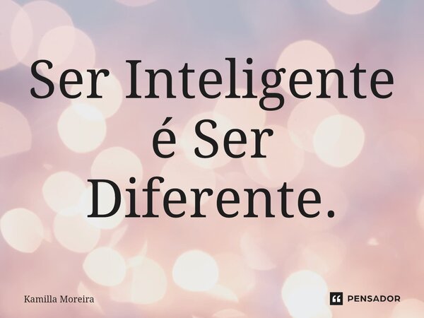 ⁠Ser Inteligente é Ser Diferente.... Frase de Kamilla Moreira.