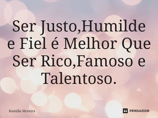 ⁠Ser Justo,Humilde e Fiel é Melhor Que Ser Rico,Famoso e Talentoso.... Frase de Kamilla Moreira.