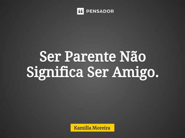 ⁠Ser Parente Não Significa Ser Amigo.... Frase de Kamilla Moreira.