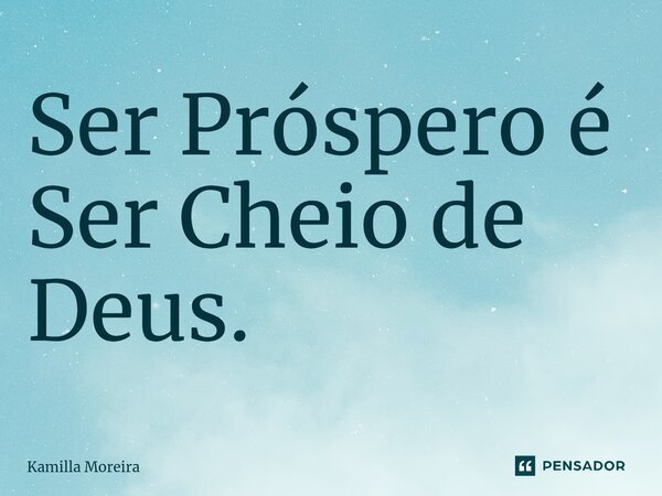 ⁠Ser Próspero é Ser Cheio de Deus.... Frase de Kamilla Moreira.