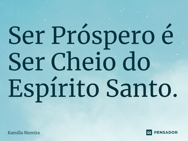 ⁠Ser Próspero é Ser Cheio do Espírito Santo.... Frase de Kamilla Moreira.