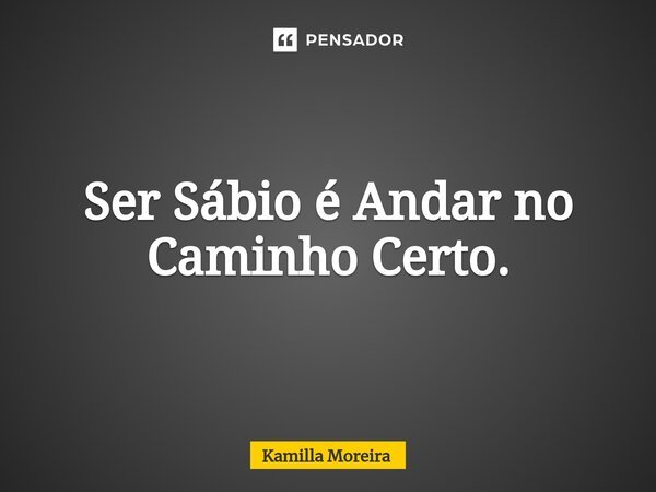 ⁠Ser Sábio é Andar no Caminho Certo.... Frase de Kamilla Moreira.