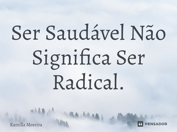 Ser Saudável Não Significa Ser Radical.... Frase de Kamilla Moreira.