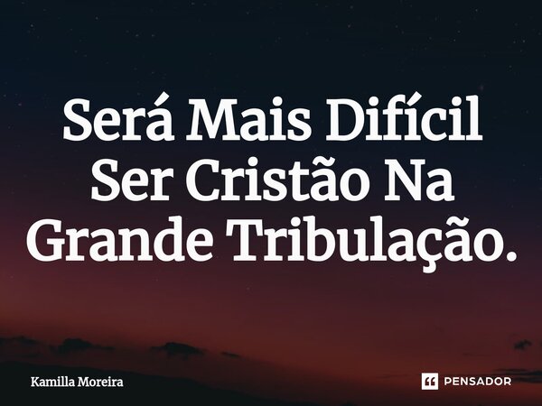 Será Mais Difícil Ser Cristão Na Grande Tribulação.... Frase de Kamilla Moreira.