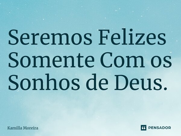 Seremos Felizes Somente Com os Sonhos de Deus.... Frase de Kamilla Moreira.