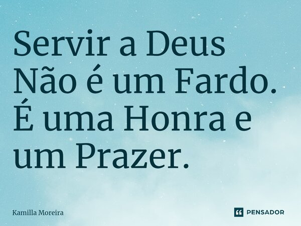 ⁠Servir a Deus Não é um Fardo. É uma Honra e um Prazer.... Frase de Kamilla Moreira.