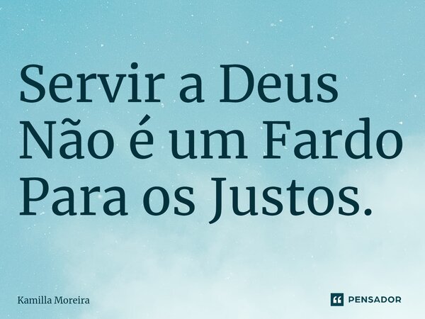 ⁠Servir a Deus Não é um Fardo Para os Justos.... Frase de Kamilla Moreira.