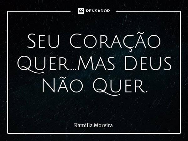 ⁠Seu Coração Quer...Mas Deus Não Quer.... Frase de Kamilla Moreira.