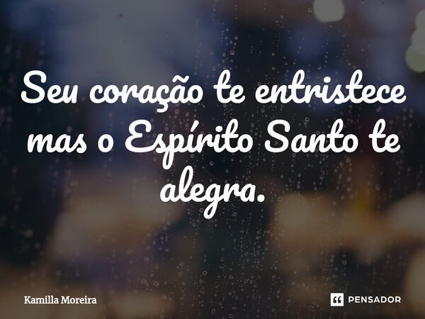 ⁠Seu coração te entristece mas o Espírito Santo te alegra.... Frase de Kamilla Moreira.